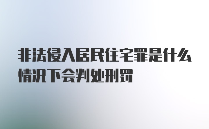 非法侵入居民住宅罪是什么情况下会判处刑罚