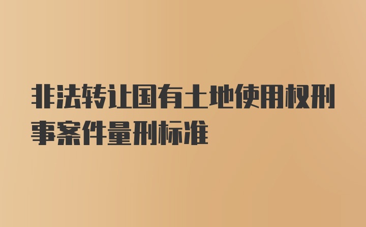 非法转让国有土地使用权刑事案件量刑标准