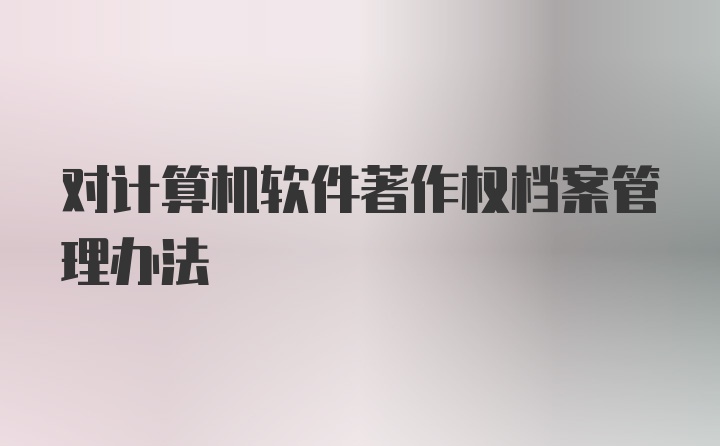 对计算机软件著作权档案管理办法