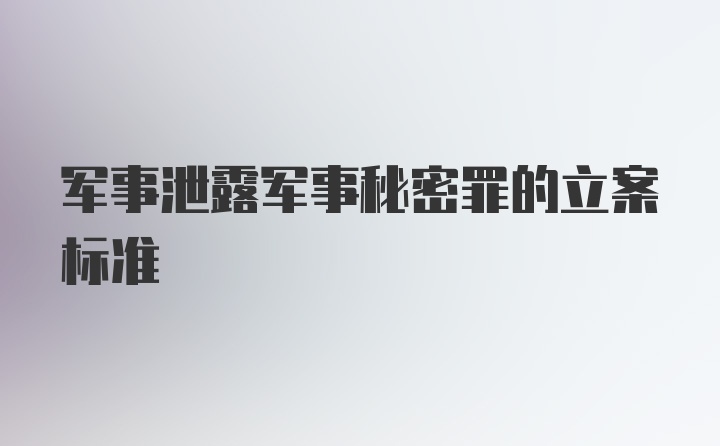 军事泄露军事秘密罪的立案标准