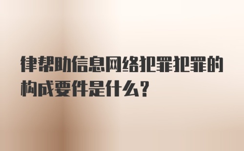 律帮助信息网络犯罪犯罪的构成要件是什么？