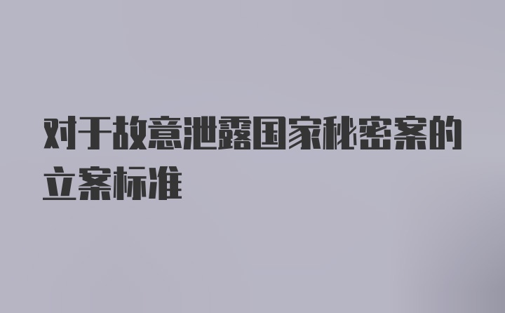 对于故意泄露国家秘密案的立案标准