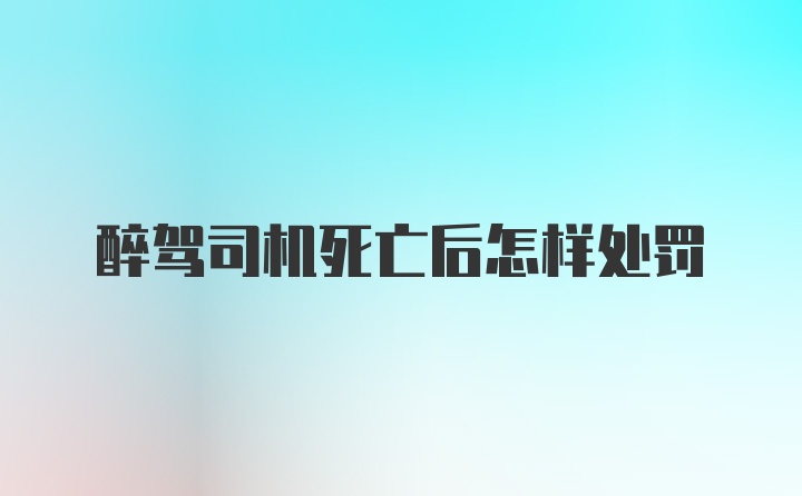 醉驾司机死亡后怎样处罚