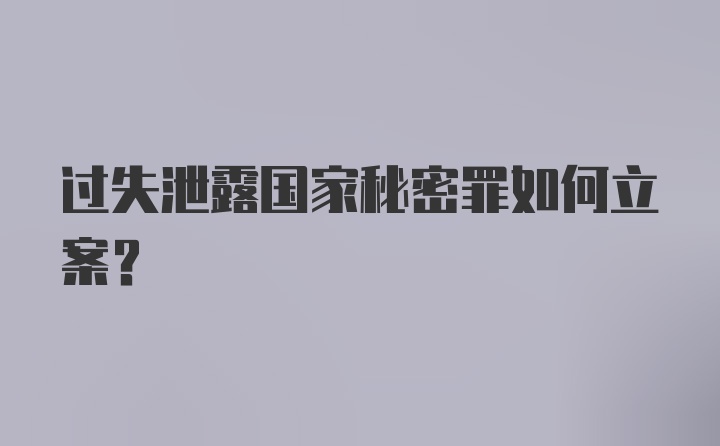 过失泄露国家秘密罪如何立案？