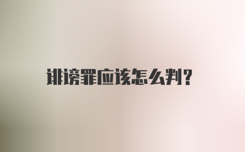 诽谤罪应该怎么判?