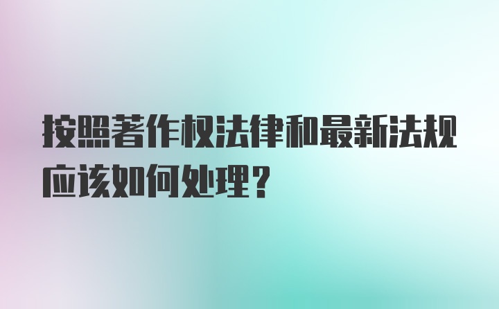 按照著作权法律和最新法规应该如何处理？