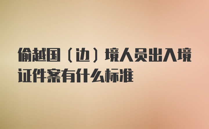 偷越国（边）境人员出入境证件案有什么标准