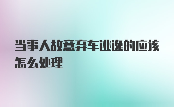 当事人故意弃车逃逸的应该怎么处理