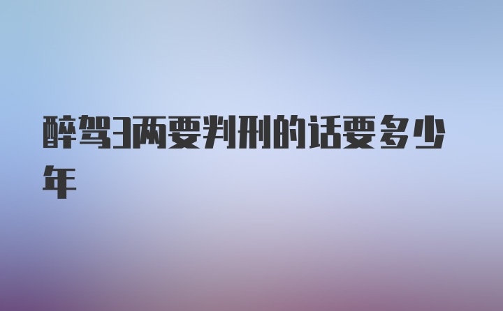 醉驾3两要判刑的话要多少年