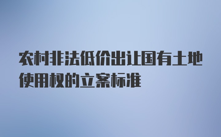 农村非法低价出让国有土地使用权的立案标准