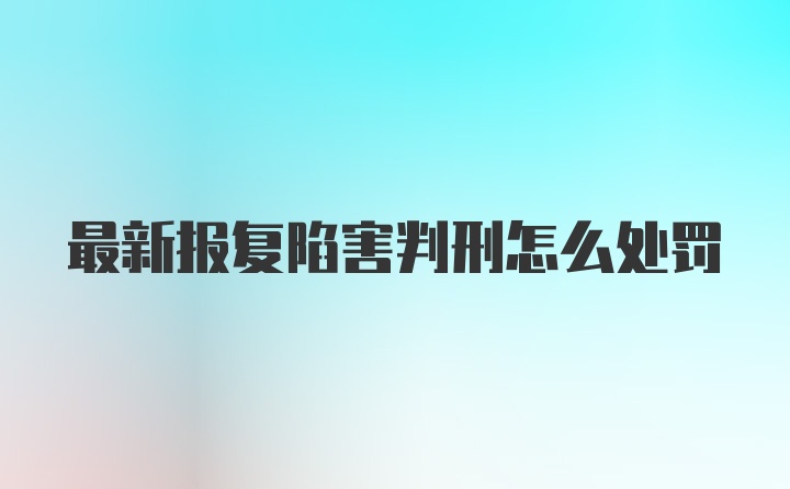 最新报复陷害判刑怎么处罚