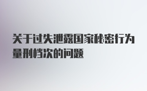 关于过失泄露国家秘密行为量刑档次的问题