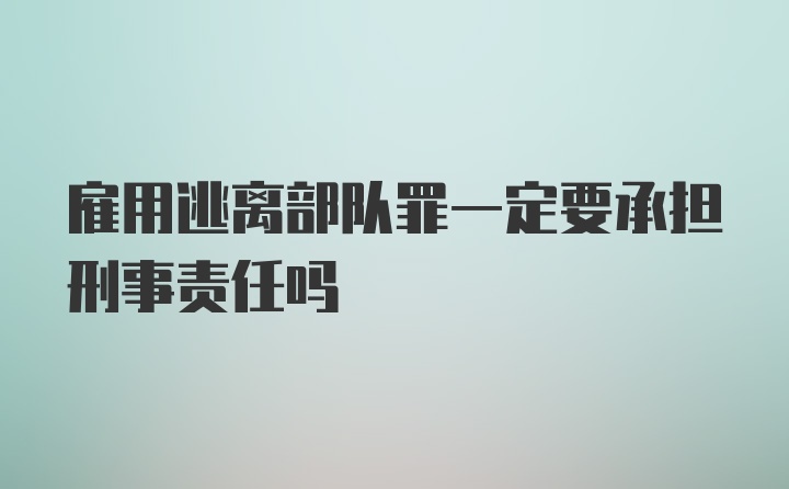 雇用逃离部队罪一定要承担刑事责任吗