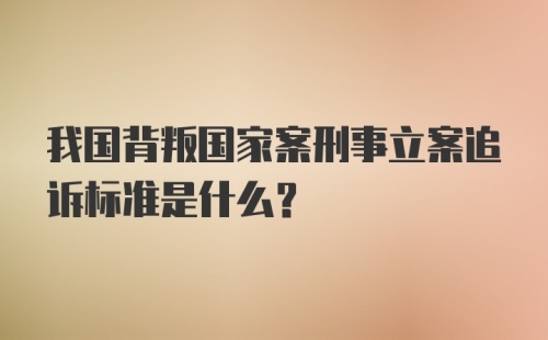 我国背叛国家案刑事立案追诉标准是什么?