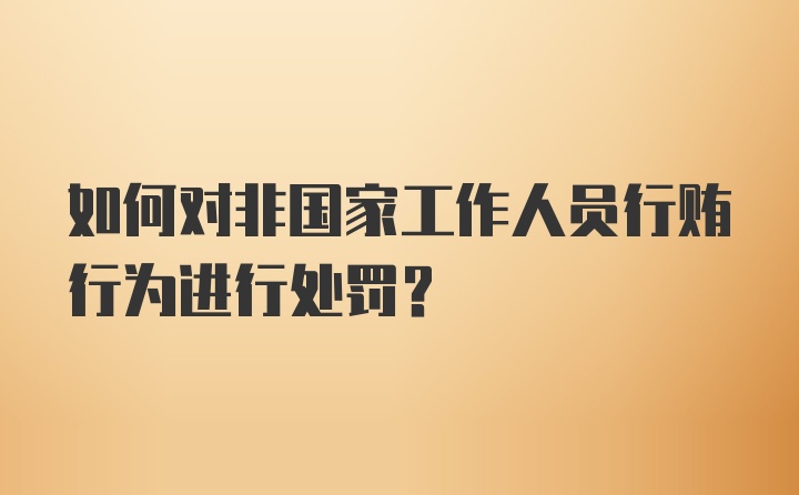 如何对非国家工作人员行贿行为进行处罚？