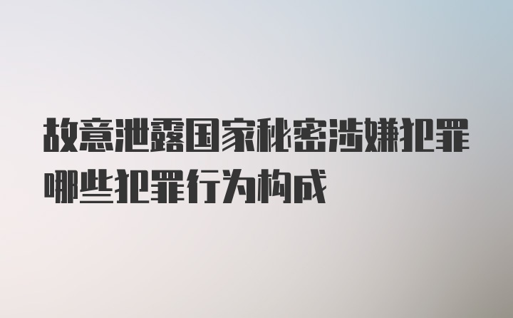 故意泄露国家秘密涉嫌犯罪哪些犯罪行为构成