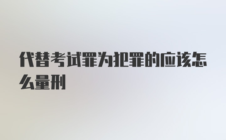 代替考试罪为犯罪的应该怎么量刑