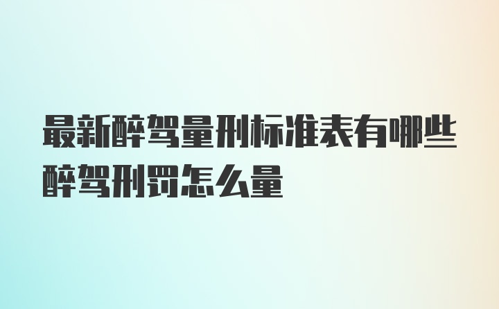 最新醉驾量刑标准表有哪些醉驾刑罚怎么量