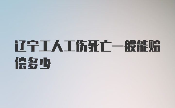 辽宁工人工伤死亡一般能赔偿多少