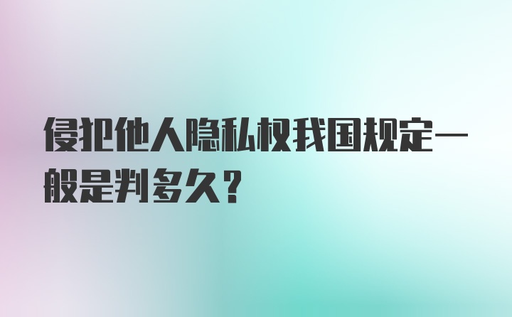 侵犯他人隐私权我国规定一般是判多久？