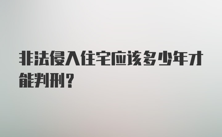 非法侵入住宅应该多少年才能判刑？