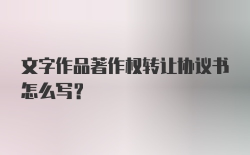 文字作品著作权转让协议书怎么写？