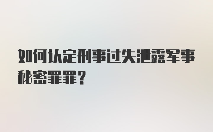 如何认定刑事过失泄露军事秘密罪罪？