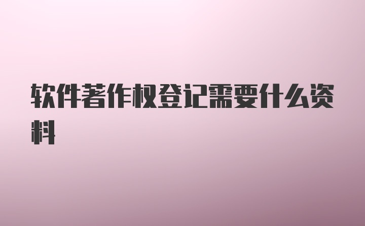 软件著作权登记需要什么资料