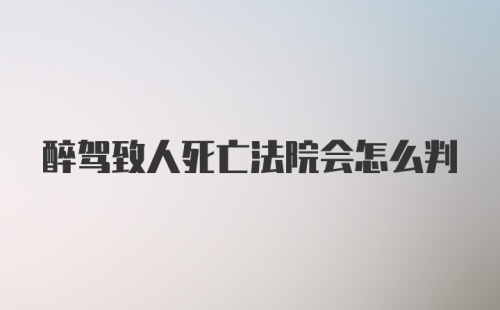 醉驾致人死亡法院会怎么判