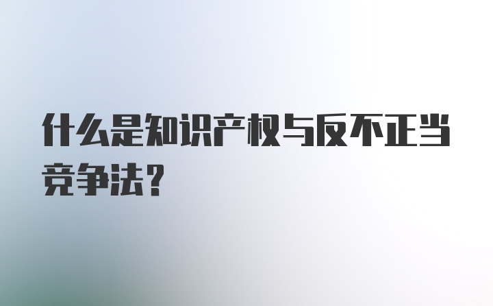 什么是知识产权与反不正当竞争法？