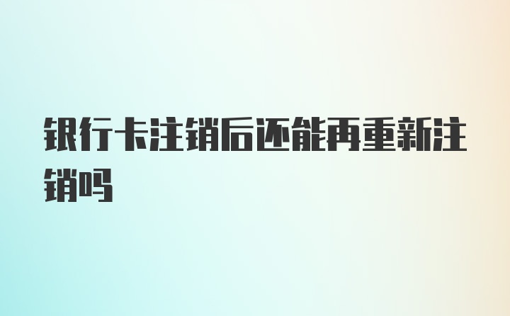 银行卡注销后还能再重新注销吗