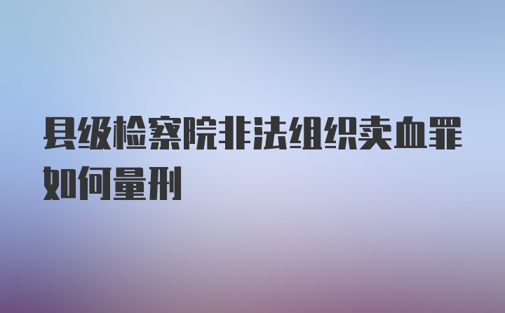 县级检察院非法组织卖血罪如何量刑