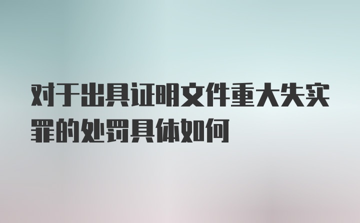 对于出具证明文件重大失实罪的处罚具体如何