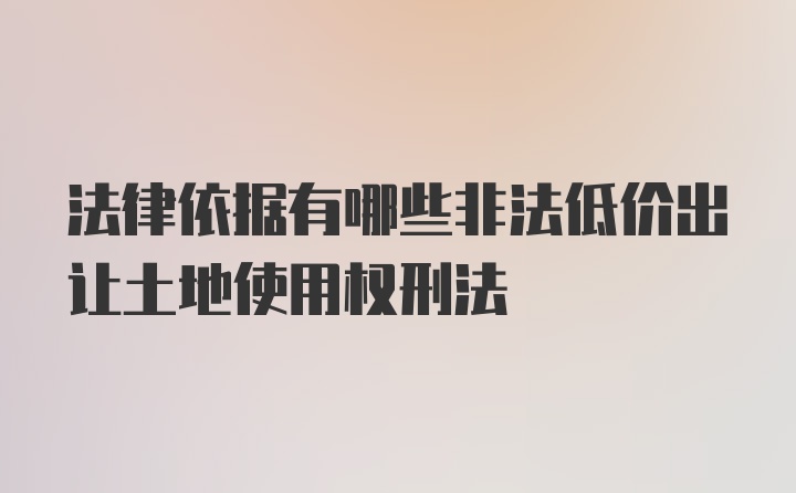 法律依据有哪些非法低价出让土地使用权刑法