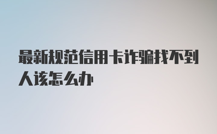 最新规范信用卡诈骗找不到人该怎么办