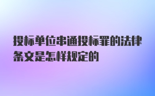 投标单位串通投标罪的法律条文是怎样规定的