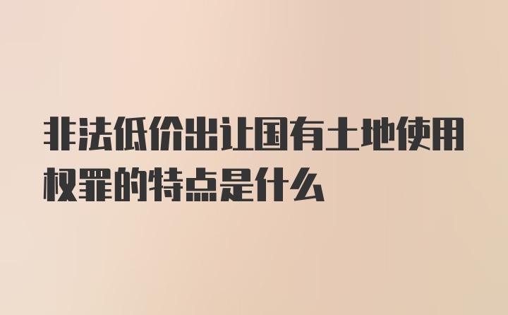 非法低价出让国有土地使用权罪的特点是什么