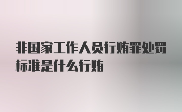 非国家工作人员行贿罪处罚标准是什么行贿