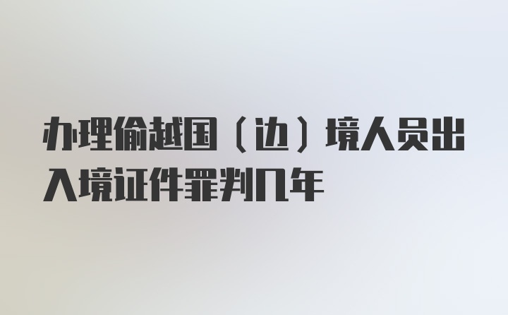 办理偷越国（边）境人员出入境证件罪判几年