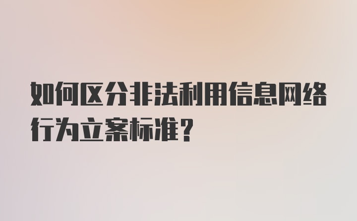 如何区分非法利用信息网络行为立案标准?