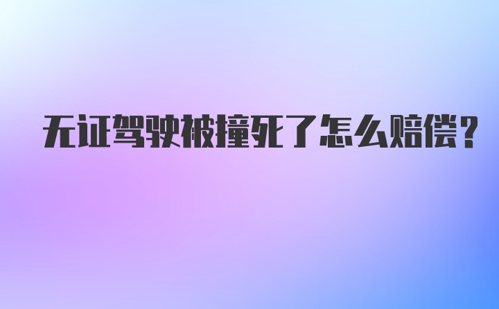 无证驾驶被撞死了怎么赔偿？