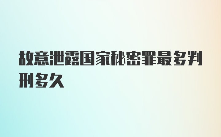 故意泄露国家秘密罪最多判刑多久