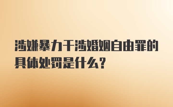 涉嫌暴力干涉婚姻自由罪的具体处罚是什么?