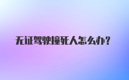 无证驾驶撞死人怎么办?