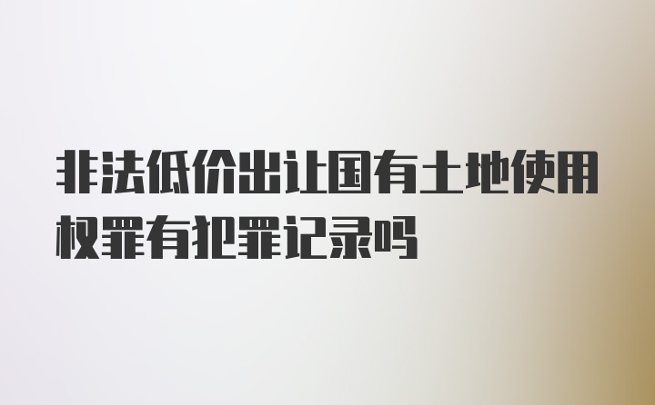 非法低价出让国有土地使用权罪有犯罪记录吗