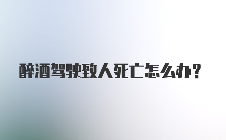 醉酒驾驶致人死亡怎么办？