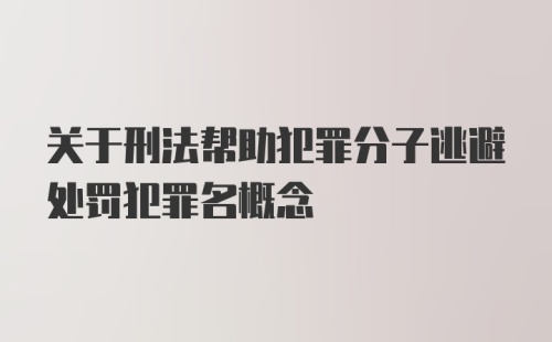 关于刑法帮助犯罪分子逃避处罚犯罪名概念