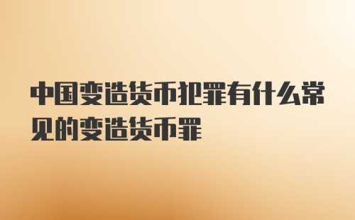 中国变造货币犯罪有什么常见的变造货币罪