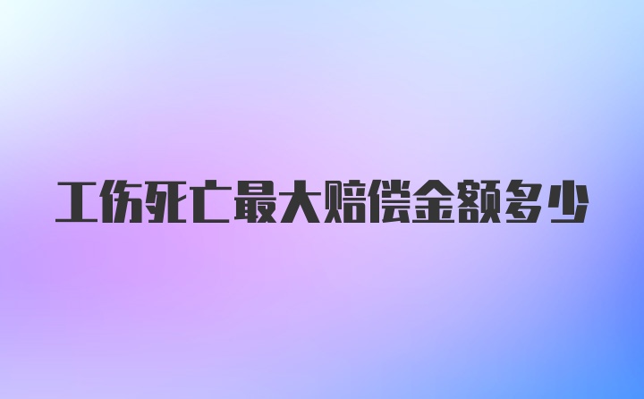 工伤死亡最大赔偿金额多少