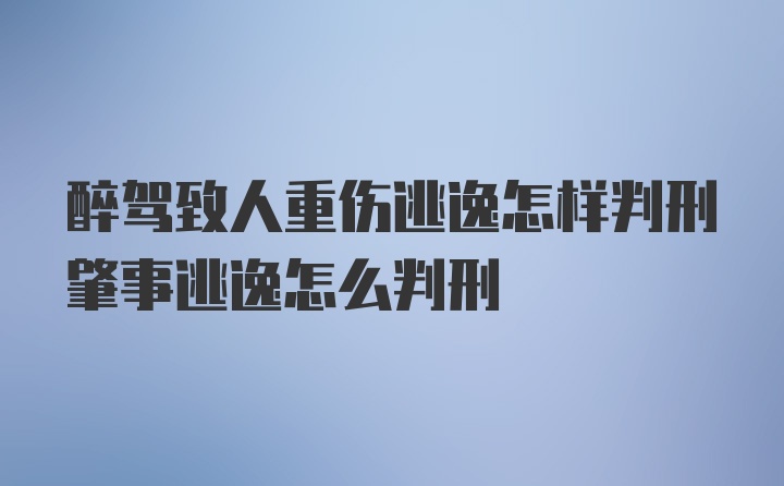 醉驾致人重伤逃逸怎样判刑肇事逃逸怎么判刑